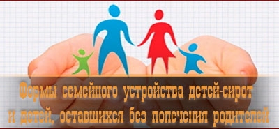 Формы семейного устройства детей-сирот и детей, оставшихся без попечения родителей