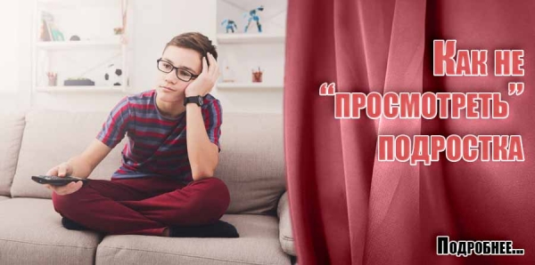 Как не «просмотреть» подростка