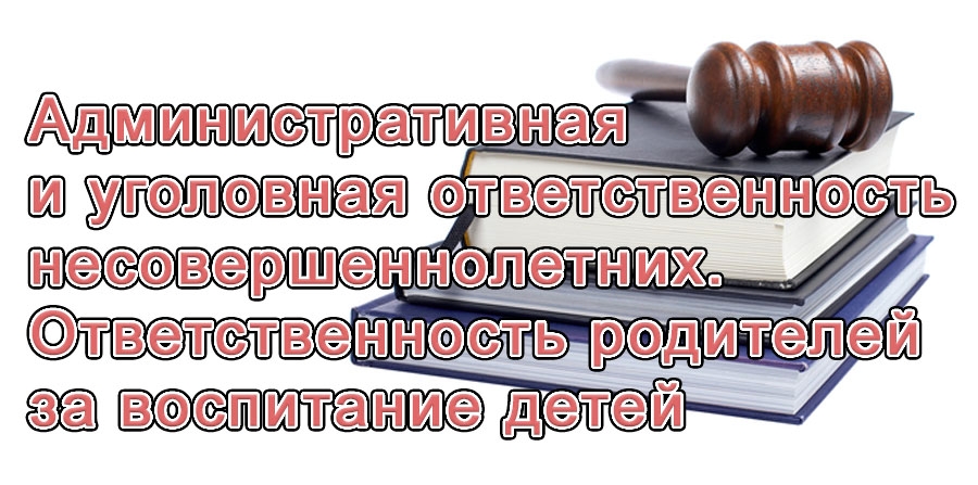 Административная и уголовная ответственность несовершеннолетних.  Ответственность родителей за воспитание детей